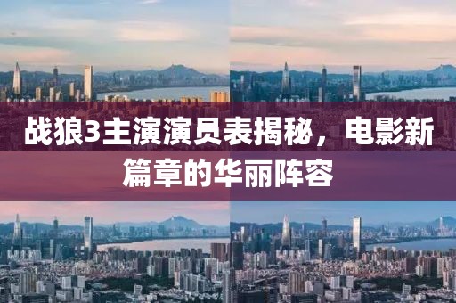 戰(zhàn)狼3主演演員表揭秘，電影新篇章的華麗陣容