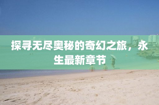 探尋無(wú)盡奧秘的奇幻之旅，永生最新章節(jié)