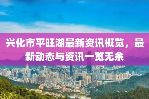 興化市平旺湖最新資訊概覽，最新動(dòng)態(tài)與資訊一覽無余