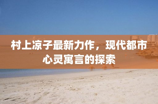 村上涼子最新力作，現(xiàn)代都市心靈寓言的探索