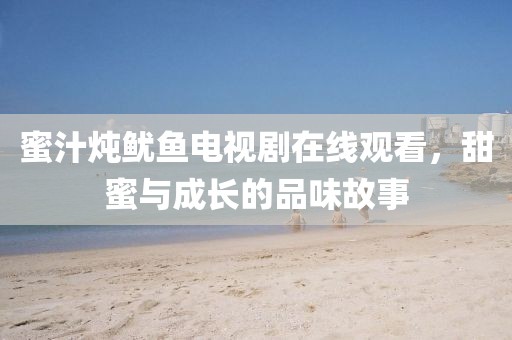 蜜汁燉魷魚電視劇在線觀看，甜蜜與成長的品味故事