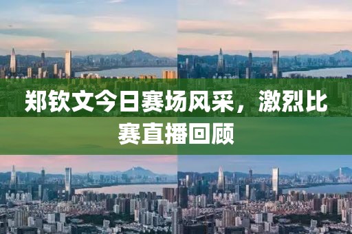 鄭欽文今日賽場風(fēng)采，激烈比賽直播回顧