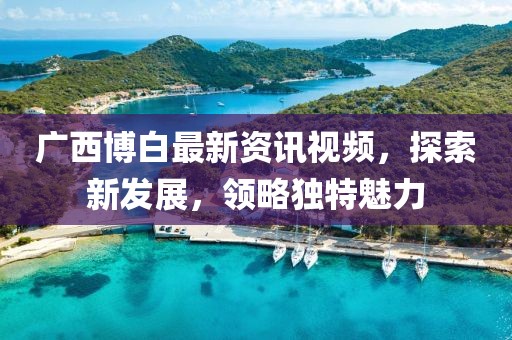 廣西博白最新資訊視頻，探索新發(fā)展，領(lǐng)略獨(dú)特魅力