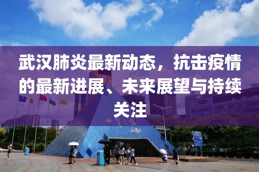 武漢肺炎最新動態(tài)，抗擊疫情的最新進(jìn)展、未來展望與持續(xù)關(guān)注