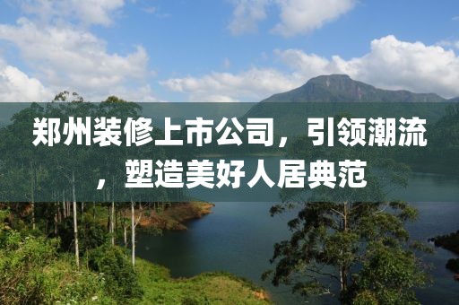 鄭州裝修上市公司，引領(lǐng)潮流，塑造美好人居典范