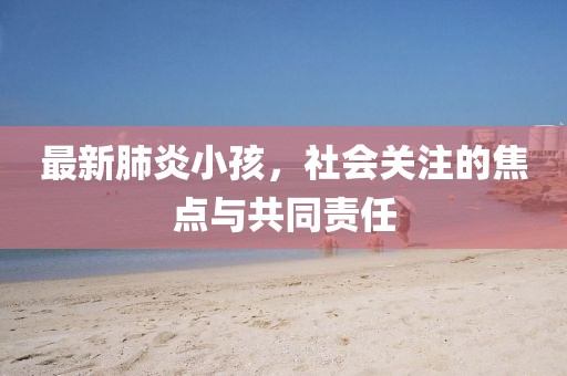 最新肺炎小孩，社會(huì)關(guān)注的焦點(diǎn)與共同責(zé)任