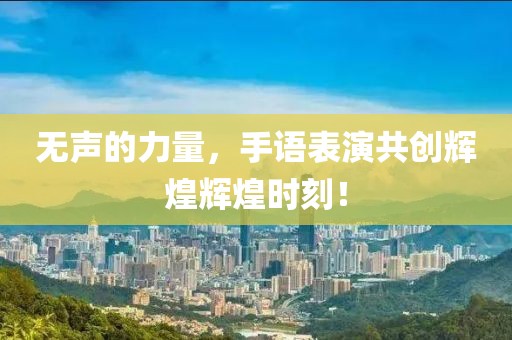 無聲的力量，手語表演共創(chuàng)輝煌輝煌時刻！