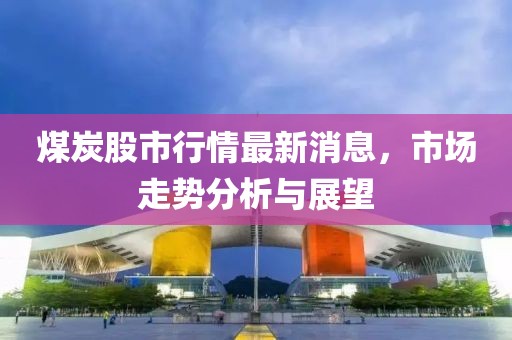 煤炭股市行情最新消息，市場(chǎng)走勢(shì)分析與展望