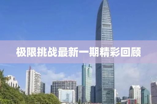 極限挑戰(zhàn)最新一期精彩回顧