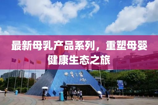 最新母乳產(chǎn)品系列，重塑母嬰健康生態(tài)之旅