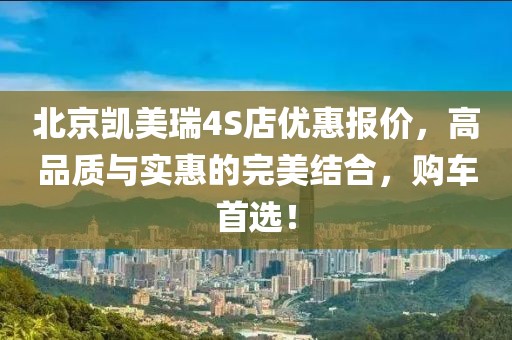 北京凱美瑞4S店優(yōu)惠報價，高品質(zhì)與實惠的完美結(jié)合，購車首選！