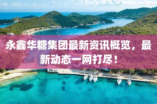 永鑫華糖集團(tuán)最新資訊概覽，最新動(dòng)態(tài)一網(wǎng)打盡！