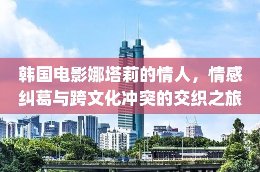 韓國電影娜塔莉的情人，情感糾葛與跨文化沖突的交織之旅