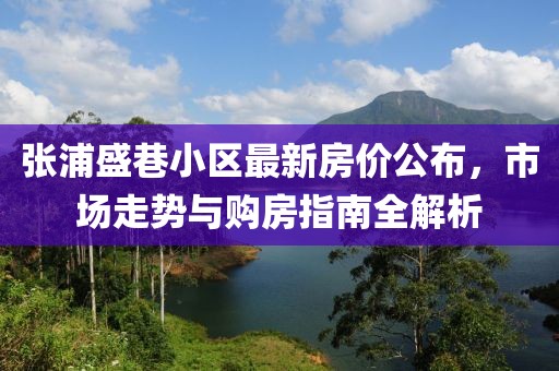 張浦盛巷小區(qū)最新房?jī)r(jià)公布，市場(chǎng)走勢(shì)與購(gòu)房指南全解析