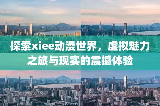 探索xiee動(dòng)漫世界，虛擬魅力之旅與現(xiàn)實(shí)的震撼體驗(yàn)