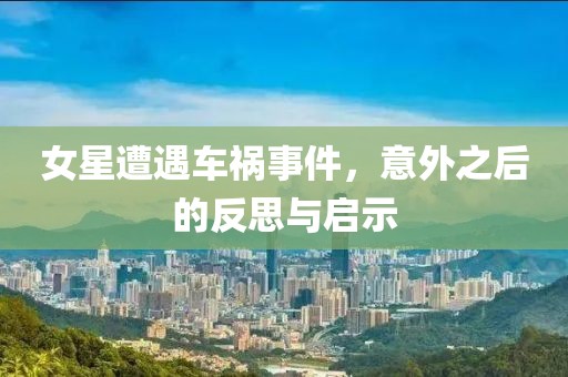 女星遭遇車禍?zhǔn)录?，意外之后的反思與啟示