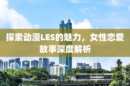 探索動(dòng)漫LES的魅力，女性戀愛(ài)故事深度解析