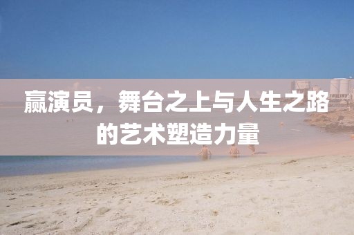 贏演員，舞臺(tái)之上與人生之路的藝術(shù)塑造力量