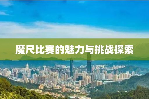 魔尺比賽的魅力與挑戰(zhàn)探索