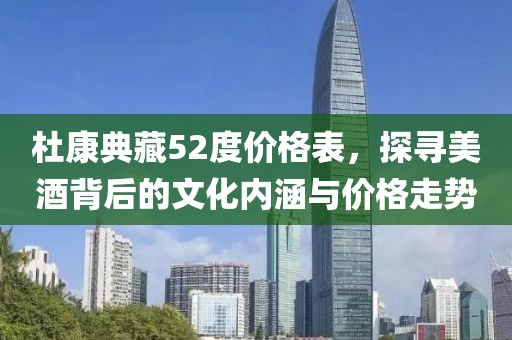 杜康典藏52度價格表，探尋美酒背后的文化內(nèi)涵與價格走勢