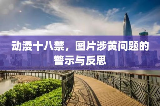 動漫十八禁，圖片涉黃問題的警示與反思
