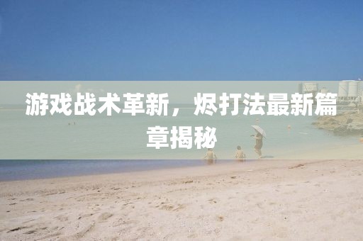 游戲戰(zhàn)術(shù)革新，燼打法最新篇章揭秘