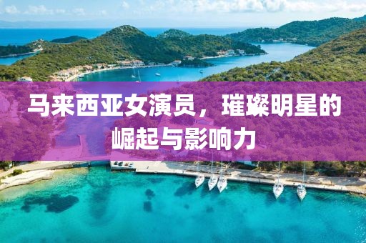 馬來西亞女演員，璀璨明星的崛起與影響力