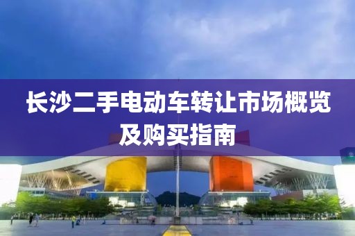 長沙二手電動車轉(zhuǎn)讓市場概覽及購買指南
