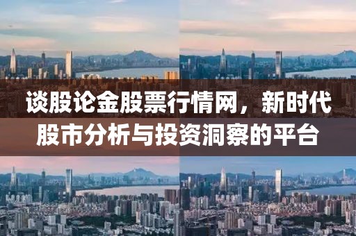 談股論金股票行情網(wǎng)，新時(shí)代股市分析與投資洞察的平臺(tái)