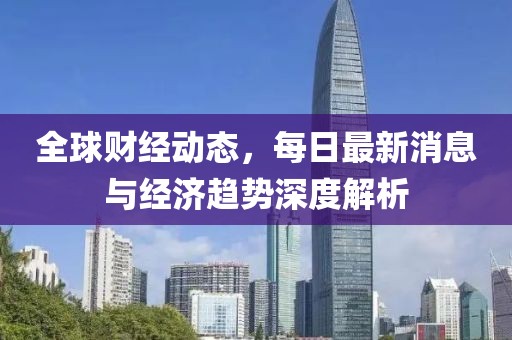 全球財(cái)經(jīng)動(dòng)態(tài)，每日最新消息與經(jīng)濟(jì)趨勢(shì)深度解析