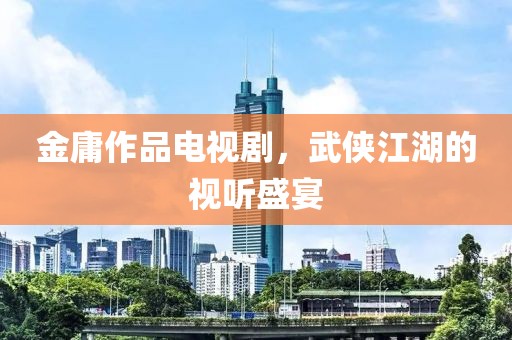 金庸作品電視劇，武俠江湖的視聽(tīng)盛宴
