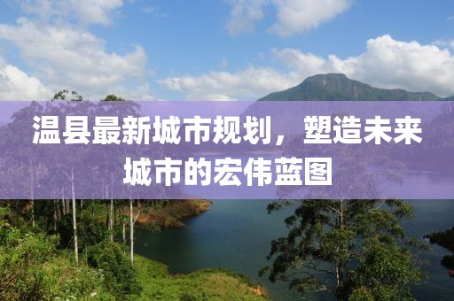 溫縣最新城市規(guī)劃，塑造未來(lái)城市的宏偉藍(lán)圖