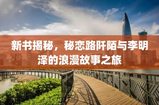 新書揭秘，秘戀路阡陌與李明澤的浪漫故事之旅