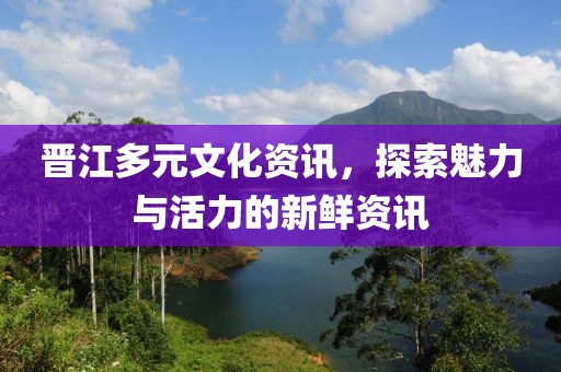 晉江多元文化資訊，探索魅力與活力的新鮮資訊