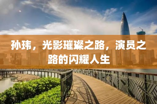 孫瑋，光影璀璨之路，演員之路的閃耀人生