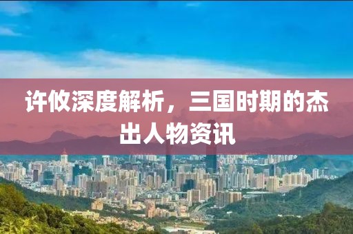 許攸深度解析，三國時期的杰出人物資訊