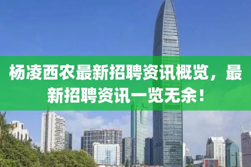 楊凌西農(nóng)最新招聘資訊概覽，最新招聘資訊一覽無余！