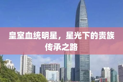 皇室血統(tǒng)明星，星光下的貴族傳承之路