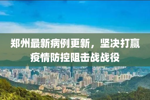 鄭州最新病例更新，堅(jiān)決打贏疫情防控阻擊戰(zhàn)戰(zhàn)役