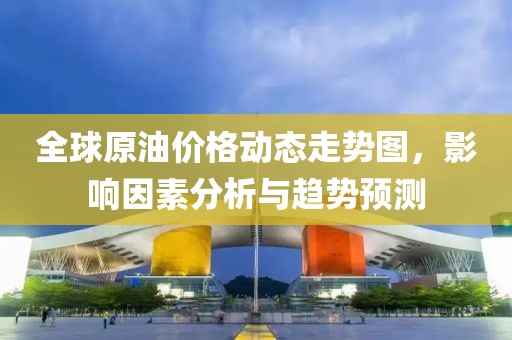 全球原油價格動態(tài)走勢圖，影響因素分析與趨勢預測