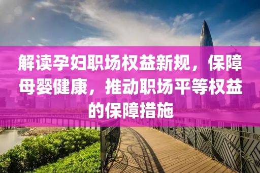 解讀孕婦職場權(quán)益新規(guī)，保障母嬰健康，推動(dòng)職場平等權(quán)益的保障措施