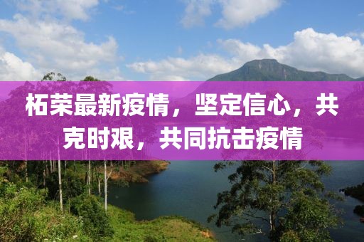 柘榮最新疫情，堅(jiān)定信心，共克時(shí)艱，共同抗擊疫情