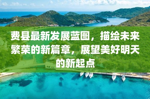 費(fèi)縣最新發(fā)展藍(lán)圖，描繪未來繁榮的新篇章，展望美好明天的新起點(diǎn)
