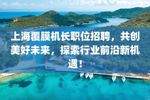 上海覆膜機(jī)長(zhǎng)職位招聘，共創(chuàng)美好未來(lái)，探索行業(yè)前沿新機(jī)遇！