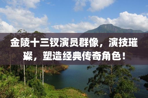 金陵十三釵演員群像，演技璀璨，塑造經(jīng)典傳奇角色！