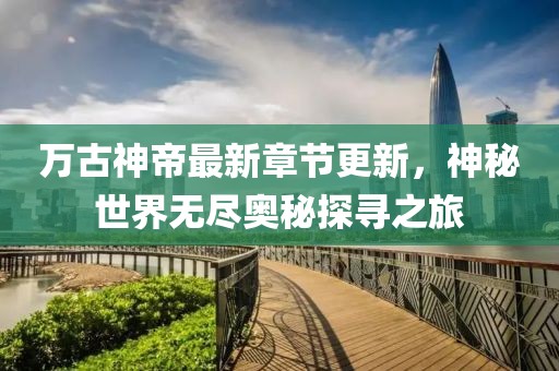 萬古神帝最新章節(jié)更新，神秘世界無盡奧秘探尋之旅