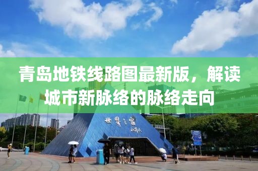 青島地鐵線路圖最新版，解讀城市新脈絡的脈絡走向