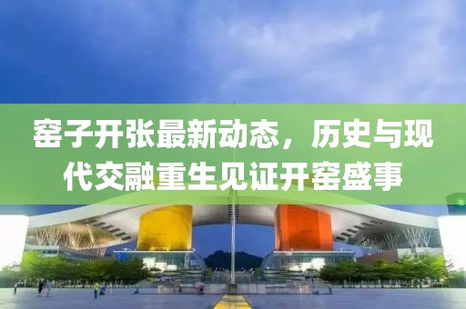 窯子開張最新動態(tài)，歷史與現(xiàn)代交融重生見證開窯盛事