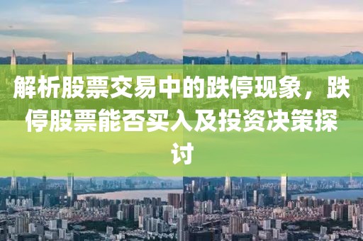 解析股票交易中的跌?，F(xiàn)象，跌停股票能否買入及投資決策探討