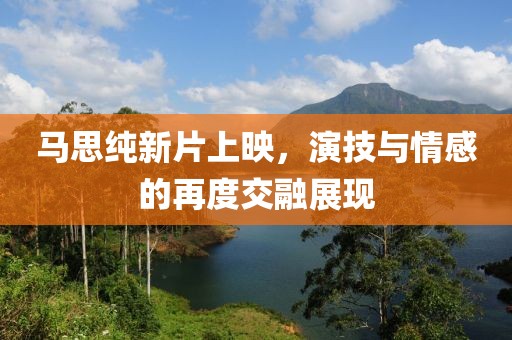 馬思純新片上映，演技與情感的再度交融展現(xiàn)